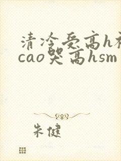 清冷受高h被强cao哭高hsm