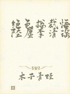 绝色总裁悔哭了陆尘李清瑶免费阅读小说封面