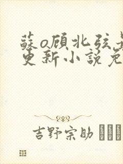 苏o顾北弦最新更新小说免费阅读