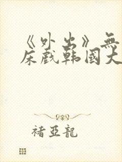 《外出》无删减床戏韩国大尺度电影