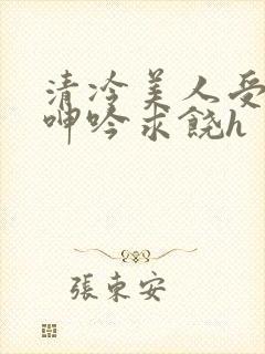 清冷美人受屈辱呻吟求饶h