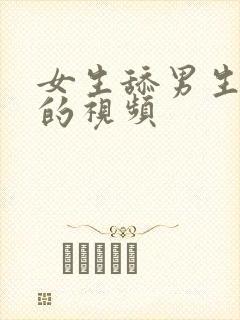 女生舔男生鸡鸡的视频