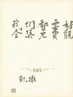 我们都要好好的全集免费观看西瓜