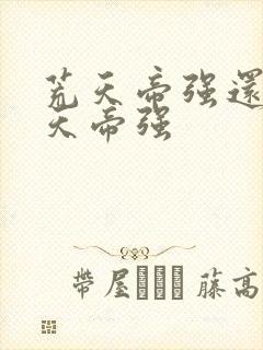 荒天帝强还是叶天帝强