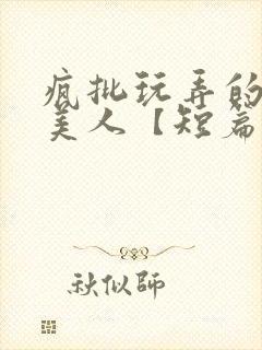 疯批玩弄的漂亮美人【短篇合集】