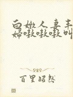 白嫩人妻丰满熟妇嗷嗷嗷叫