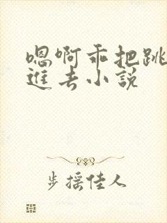 嗯啊乖把跳蛋放进去小说