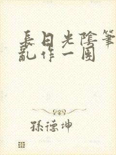 长日光阴笔趣阁乱作一团