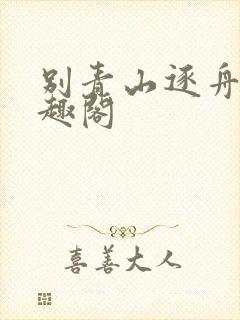 别青山逐舟客笔趣阁