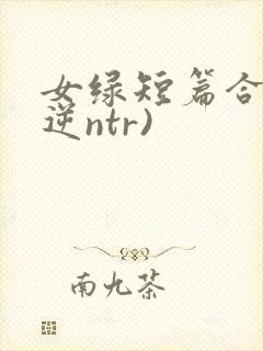 女绿短篇合集(逆ntr)