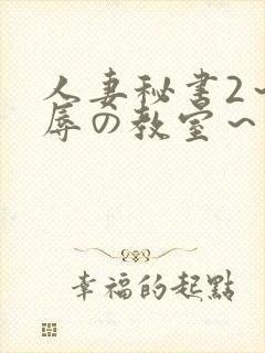 人妻秘书2～淫辱の教室～无删减