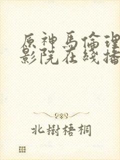 原神马伦理手机影院在线播放