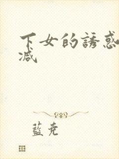 下女的诱惑无删减
