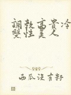 调教高贵冷艳的双性美人