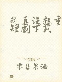 我真没想重生啊短剧下载