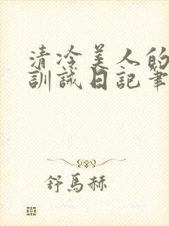 清冷美人的改造训诫日记笔趣阁