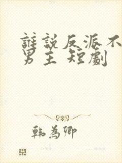 谁说反派不能当男主 短剧