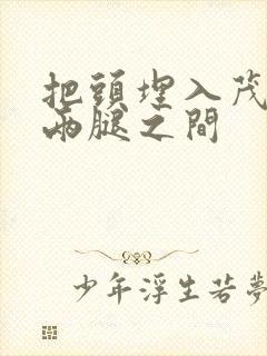 把头埋入茂密的两腿之间