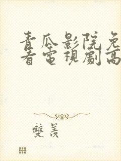 青瓜影院免费观看电视剧高清西瓜