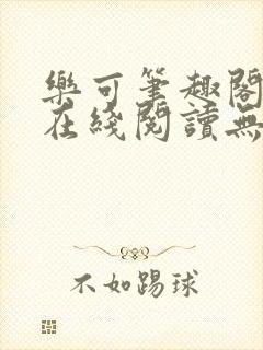 乐可笔趣阁全文在线阅读无弹窗