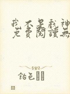 我不是戏神小说免费阅读无弹窗