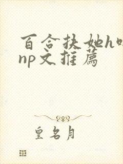 百合扶她h啪肉np文推荐