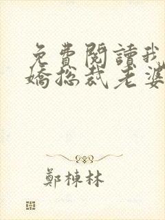 免费阅读我的傲娇总裁老婆全文