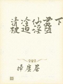 清冷仙君下山后被迫淫堕封面