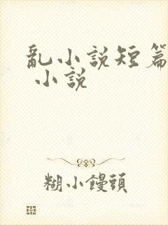 乱小说短篇合集 小说