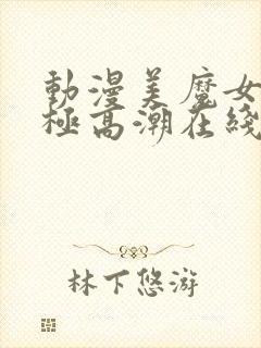 动漫美魔女的究极高潮在线观看