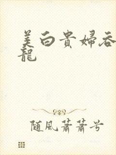 美白贵妇吞吃巨龙