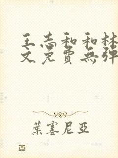 王志和和林姨全文免费无弹窗阅读