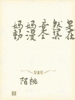 妈妈竟然是魅魔动漫全集在线观看