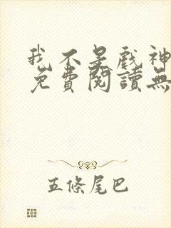 我不是戏神全文免费阅读无弹窗