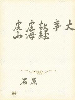 皮皮故事大王讲山海经