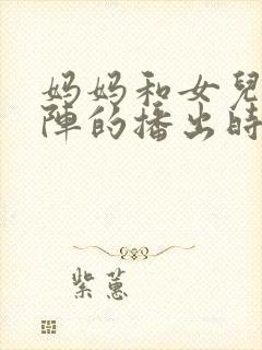 妈妈和女儿齐上阵的播出时间