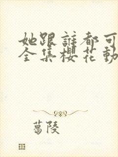 她跟谁都可以做全集樱花动漫