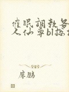 催眠调教各路美人仙尊bl总攻