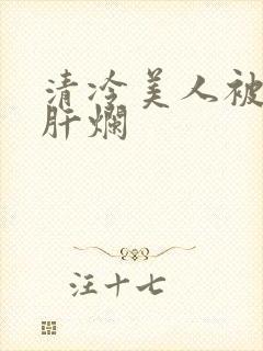 清冷美人被坏种肝烂