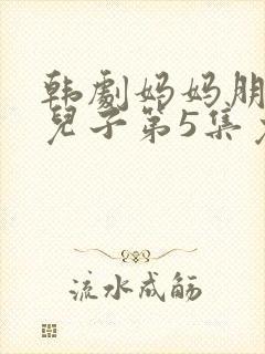 韩剧妈妈朋友的儿子第5集免费观看全集