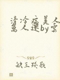 清冷病美人他是万人迷by云青青兮玉羽
