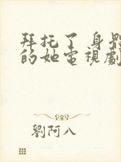 拜托了 身体里的她电视剧免费观看全集