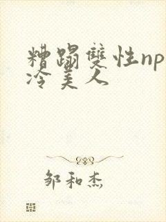 糟蹋双性np清冷美人