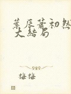 叶辰萧初然最新 大结局