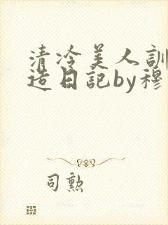 清冷美人训诫改造日记by穆小刀