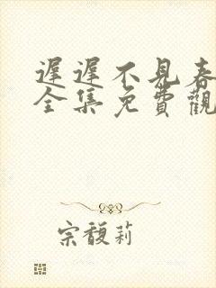 迟迟不见春短剧全集免费观看