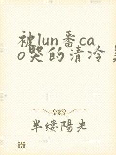 被lun番cao哭的清冷美人