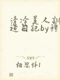 清冷美人训诫改造日记by穆小刀