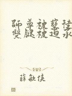 师尊被孽徒扒开双腿被迫承欢小说封面