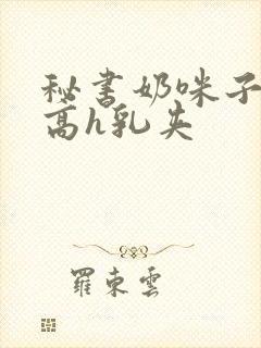 秘书奶咪子真大高h乳夹